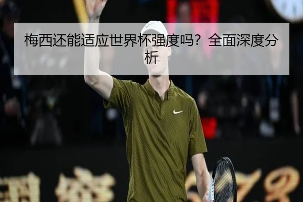梅西还能适应世界杯强度吗？全面深度分析