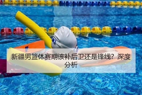 新疆男篮休赛期该补后卫还是锋线？深度分析