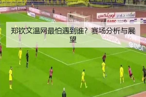 郑钦文温网最怕遇到谁？赛场分析与展望