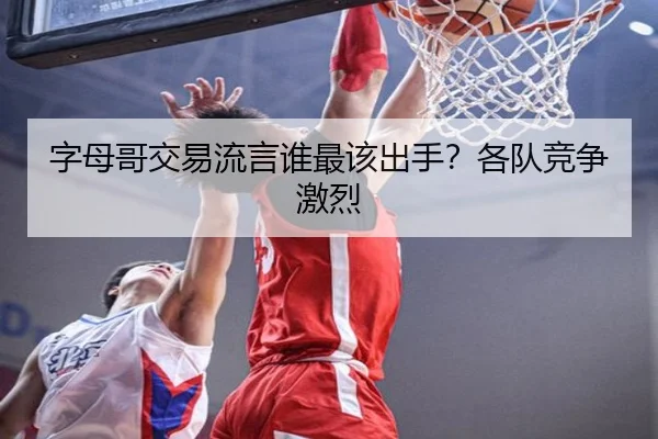 字母哥交易流言谁最该出手？各队竞争激烈