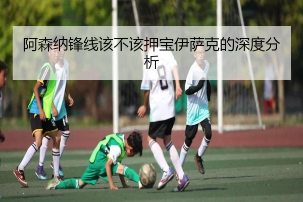 阿森纳锋线该不该押宝伊萨克的深度分析