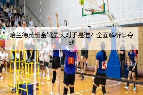 哈兰德英超金靴最大对手是谁？全面解析争夺战