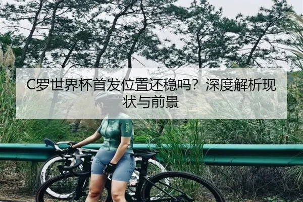 C罗世界杯首发位置还稳吗？深度解析现状与前景